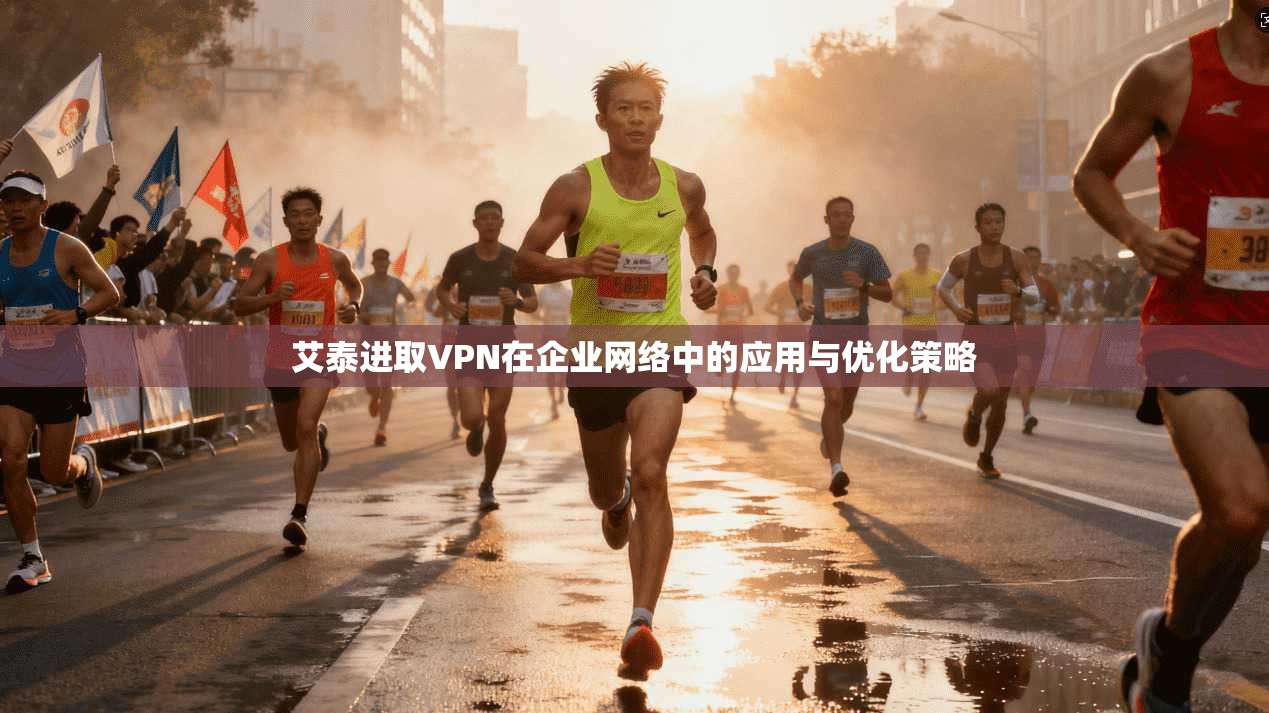 艾泰进取VPN在企业网络中的应用与优化策略 艾泰进取VPN在企业网络中的应用与优化策略