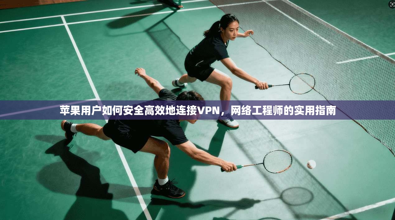 苹果用户如何安全高效地连接VPN,网络工程师的实用指南 苹果用户如何安全高效地连接VPN,网络工程师的实用指南