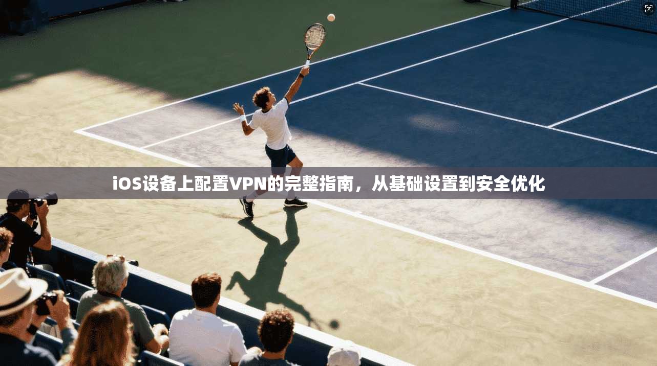 iOS设备上配置VPN的完整指南，从基础设置到安全优化