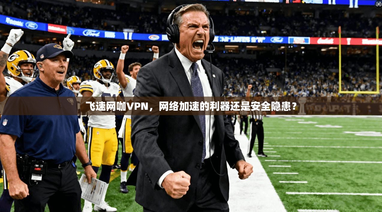 飞速网咖VPN,网络加速的利器还是安全隐患? 飞速网咖VPN,网络加速的利器还是安全隐患?