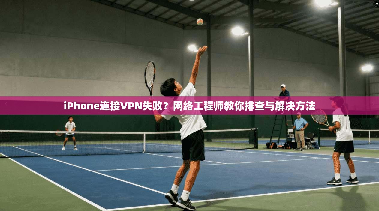 iPhone连接VPN失败？网络工程师教你排查与解决方法