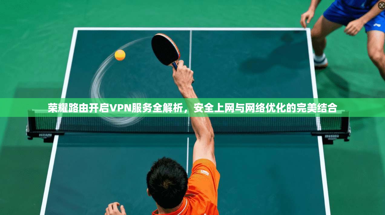 荣耀路由开启VPN服务全解析,安全上网与网络优化的完美结合 荣耀路由开启VPN服务全解析,安全上网与网络优化的完美结合
