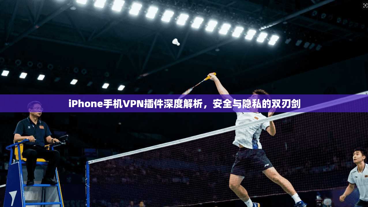 iPhone手机VPN插件深度解析，安全与隐私的双刃剑