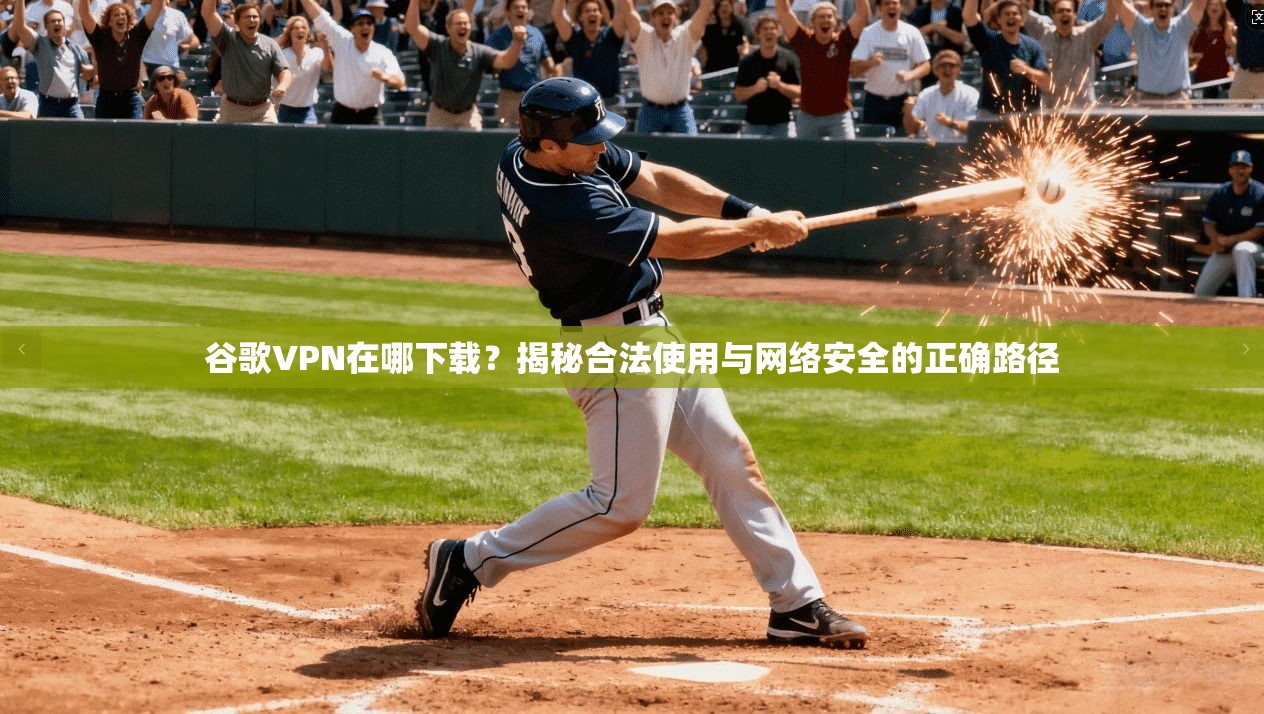 谷歌VPN在哪下载？揭秘合法使用与网络安全的正确路径