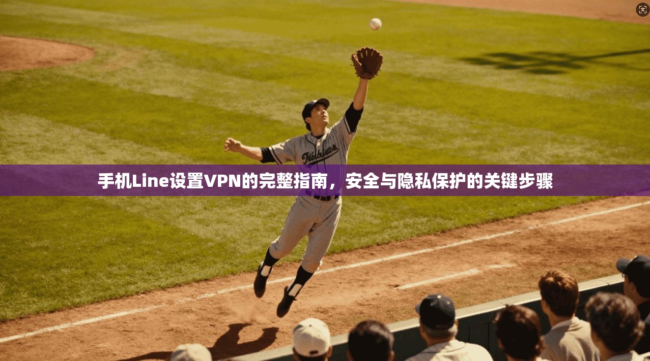 手机Line设置VPN的完整指南，安全与隐私保护的关键步骤