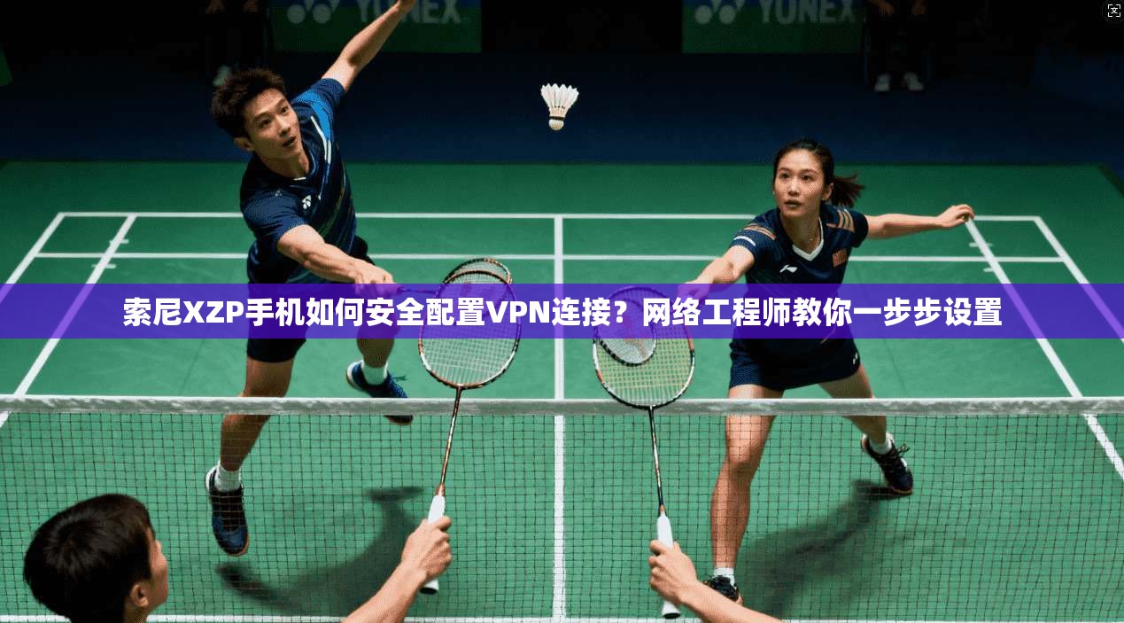 索尼XZP手机如何安全配置VPN连接？网络工程师教你一步步设置