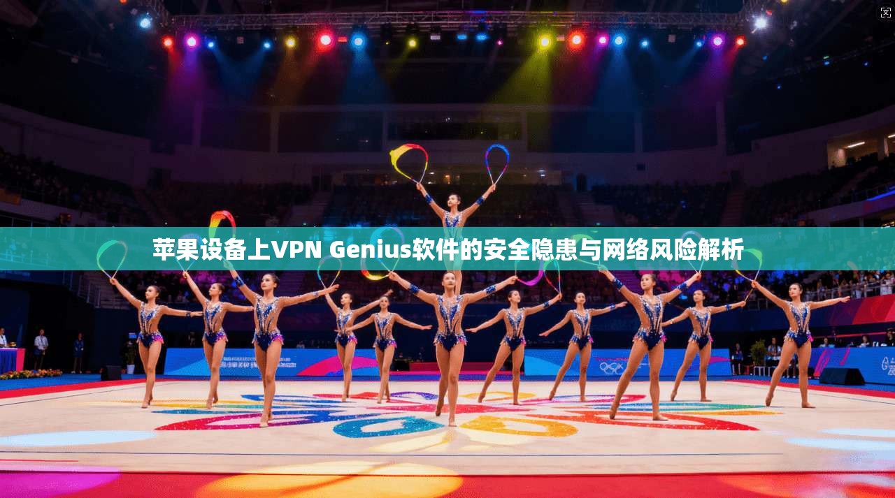 苹果设备上VPN Genius软件的安全隐患与网络风险解析 苹果设备上VPN Genius软件的安全隐患与网络风险解析