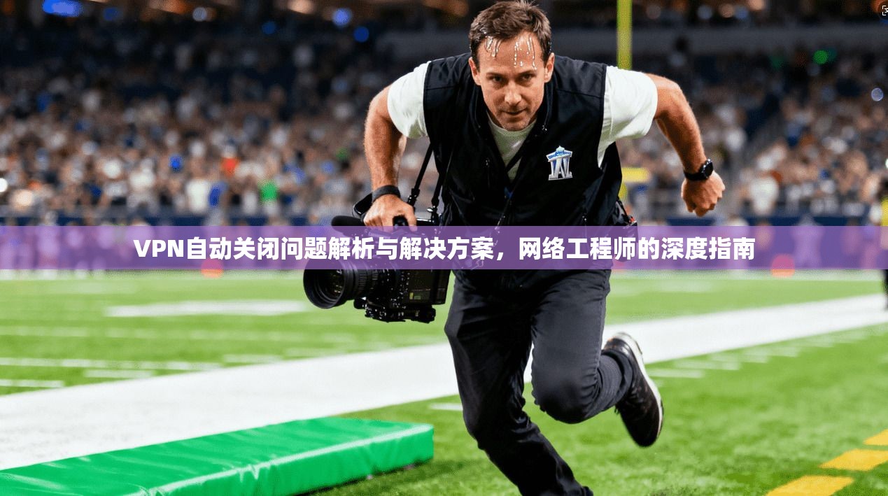 VPN自动关闭问题解析与解决方案，网络工程师的深度指南