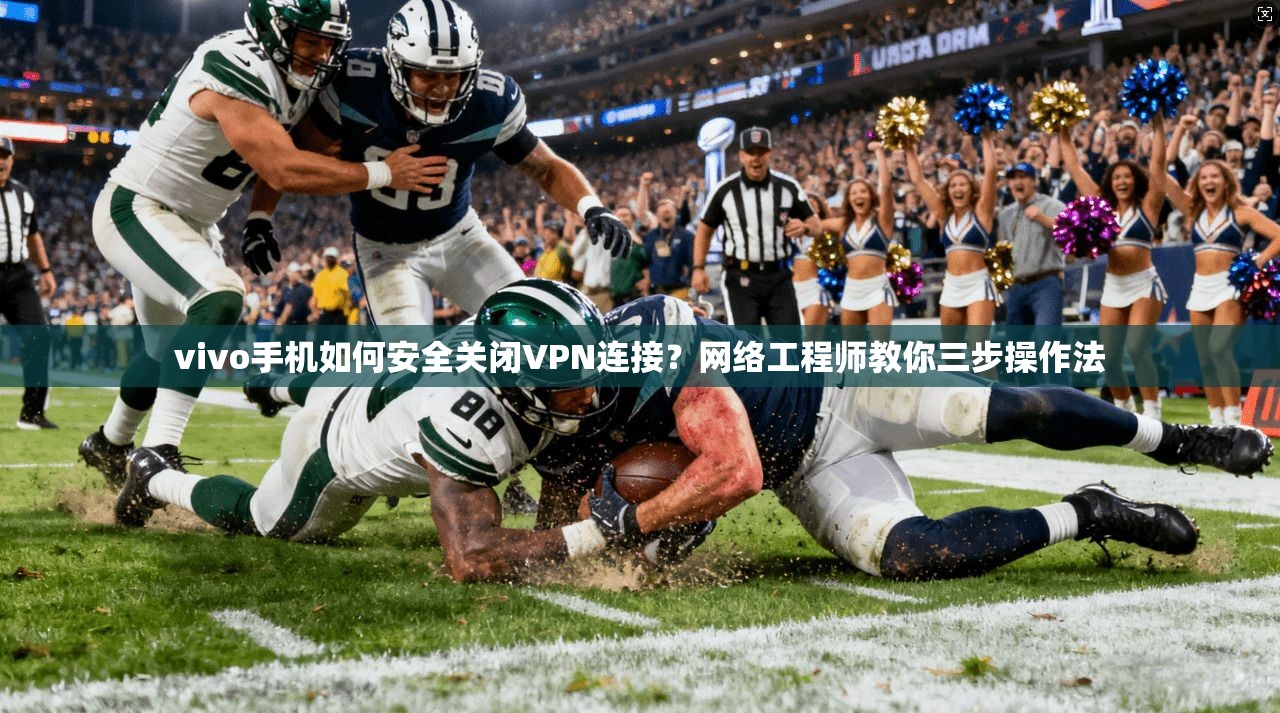 vivo手机如何安全关闭VPN连接？网络工程师教你三步操作法
