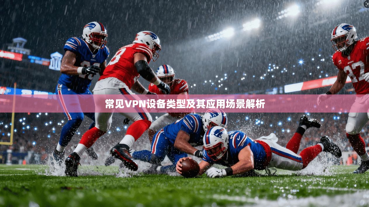 常见VPN设备类型及其应用场景解析