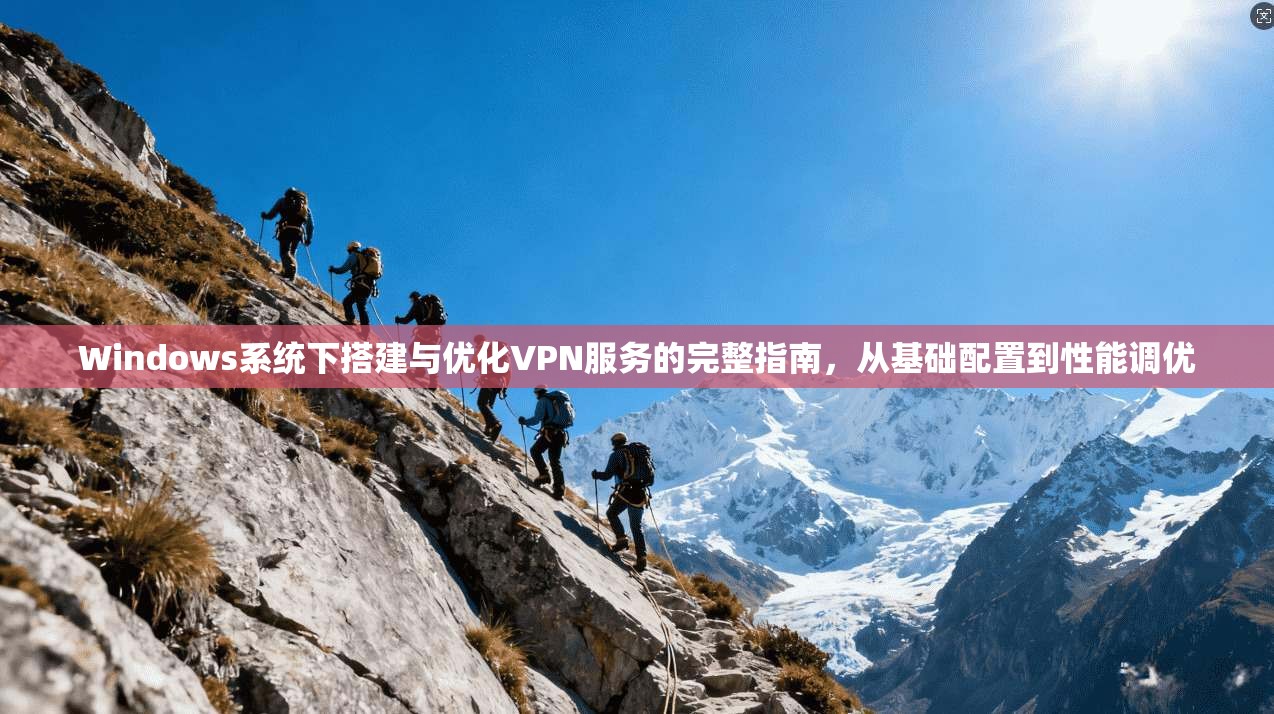 Windows系统下搭建与优化VPN服务的完整指南,从基础配置到性能调优 Windows系统下搭建与优化VPN服务的完整指南,从基础配置到性能调优