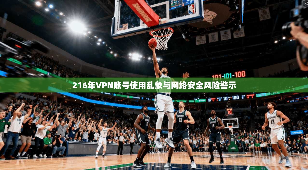 216年VPN账号使用乱象与网络安全风险警示