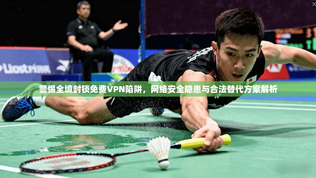 警惕全境封锁免费VPN陷阱，网络安全隐患与合法替代方案解析